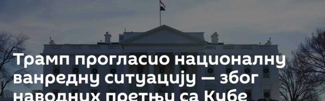 Трамп прогласио националну ванредну ситуацију — због наводних претњи са Кубе
