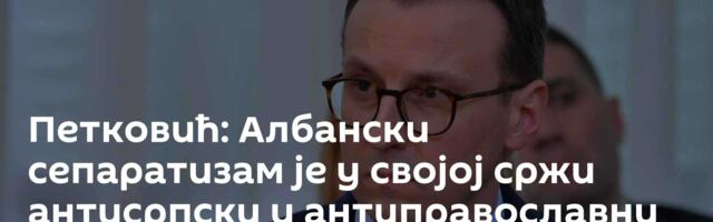 Петковић: Албански сепаратизам је у својој сржи антисрпски и антиправославни