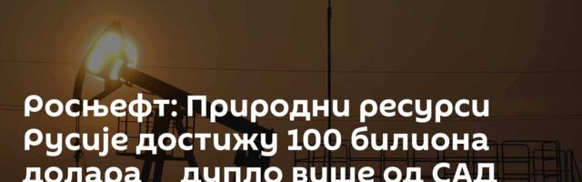 Росњефт: Природни ресурси Русије достижу 100 билиона долара ─ дупло више од САД
