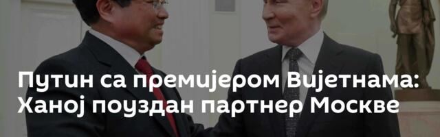 Путин са премијером Вијетнама: Ханој поуздан партнер Москве