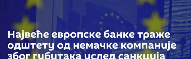 Највеће европске банке траже одштету од немачке компаније због губитака услед санкција против Русије
