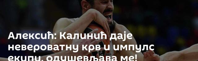 Алексић: Калинић даје невероватну крв и импулс екипи, одушевљава ме!