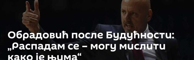 Обрадовић после Будућности: „Распадам се – могу мислити како је њима“