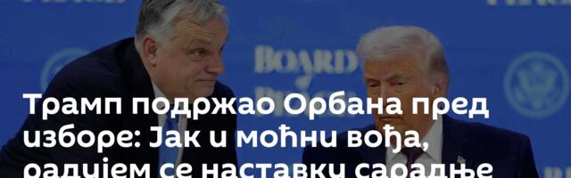 Трамп подржао Орбана пред изборе: Јак и моћни вођа, радујем се наставку сарадње