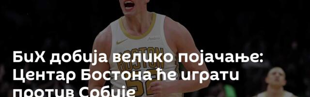 БиХ добија велико појачање: Центар Бостона ће играти против Србије