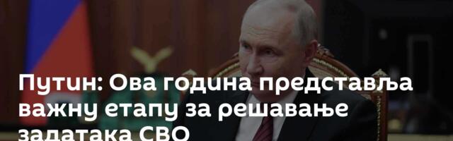 Путин: Ова година представља важну етапу за решавање задатака СВО