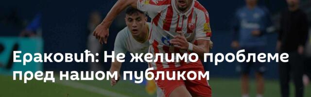 Ераковић: Не желимо проблеме пред нашом публиком