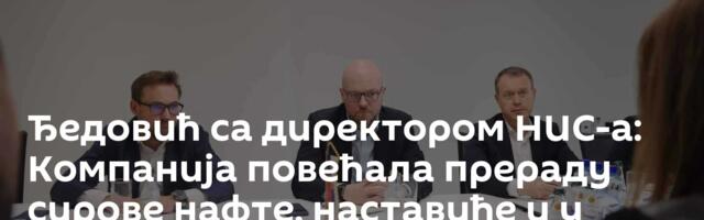 Ђедовић са директором НИС-а: Компанија повећала прераду сирове нафте, наставиће и у априлу