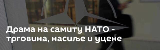 Драма на самиту НАТО - трговина,  насиље и уцене