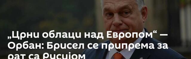 „Црни облаци над Европом“ — Орбан: Брисел се припрема за рат са Русијом