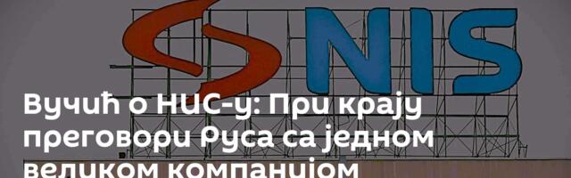 Вучић о НИС-у: При крају преговори Руса са једном великом компанијом