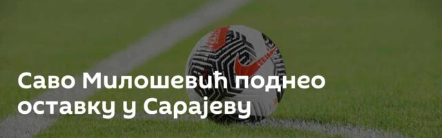 Саво Милошевић поднео оставку у Сарајеву