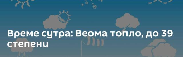 Време сутра: Веома топло, до 39 степени