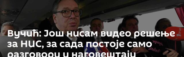 Вучић: Још нисам видео решење за НИС, за сада постоје само разговори и наговештаји