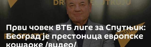 Први човек ВТБ лиге за Спутњик: Београд је престоница европске кошарке /видео/