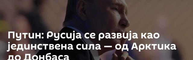 Путин: Русија се развија као јединствена сила — од Арктика до Донбаса