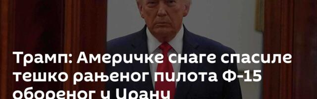 Трамп: Америчке снаге спасиле тешко рањеног пилота Ф-15 обореног у Ирану