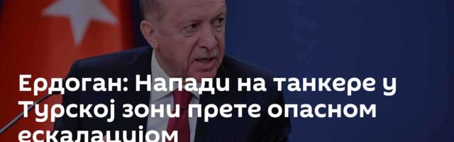 Ердоган: Напади на танкере у Турској зони прете опасном ескалацијом