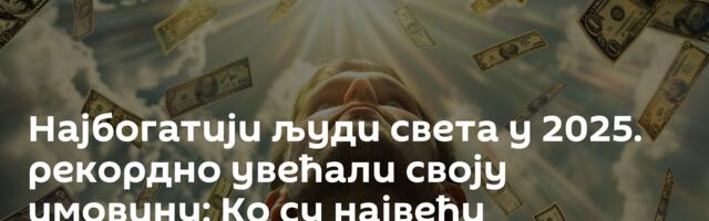 Најбогатији људи света у 2025. рекордно увећали своју имовину: Ко су највећи добитници