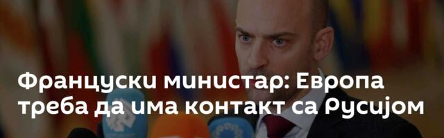 Француски министар: Европа треба да има контакт са Русијом