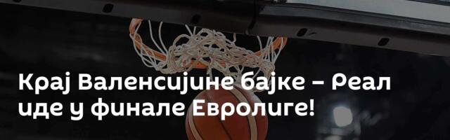 Крај Валенсијине бајке – Реал иде у финале Евролиге!