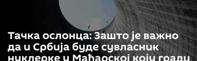 Тачка ослонца: Зашто је важно да и Србија буде сувласник нуклерке у Мађарској коју гради Русија
