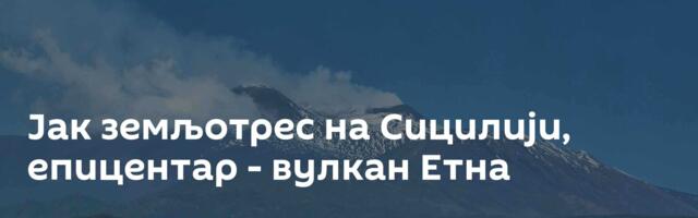 Јак земљотрес на Сицилији, епицентар - вулкан Етна