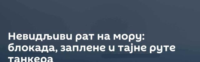 Невидљиви рат на мору: блокада, заплене и тајне руте танкера