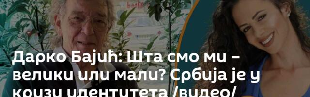 Дарко Бајић: Шта смо ми – велики или мали? Србија је у кризи идентитета /видео/