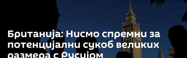Британија: Нисмо спремни за потенцијални сукоб великих размера с Русијом