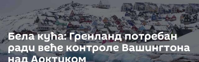 Бела кућа: Гренланд потребан ради веће контроле Вашингтона над Арктиком