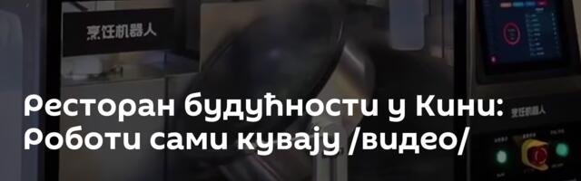 Ресторан будућности у Кини: Роботи сами кувају /видео/