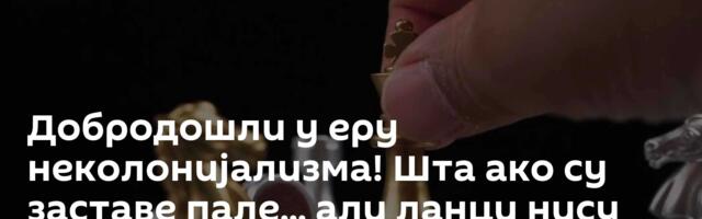 Добродошли у еру неколонијализма! Шта ако су заставе пале... али ланци нису никада? /видео/