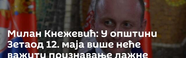 Милан Кнежевић: У општини Зетаод 12. маја више неће важити признавање лажне државе Косово