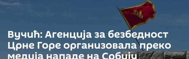 Вучић: Агенција за безбедност Црне Горе организовала преко медија нападе на Србију