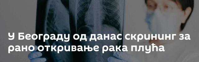 У Београду од данас скрининг за рано откривање рака плућа