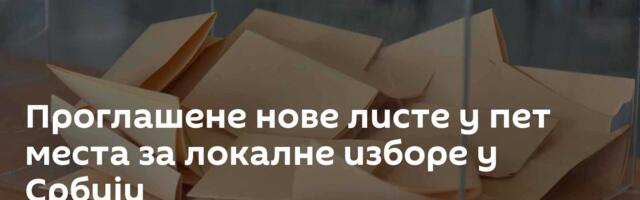 Проглашене нове листе у пет места за локалне изборе у Србији