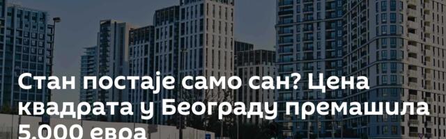 Стан постаје само сан? Цена квадрата у Београду премашила 5.000 евра