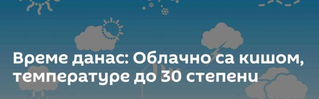 Време данас: Облачно са кишом, температуре до 30 степени
