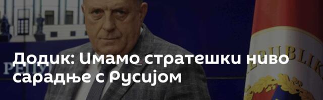 Додик: Имамо стратешки ниво сарадње с Русијом