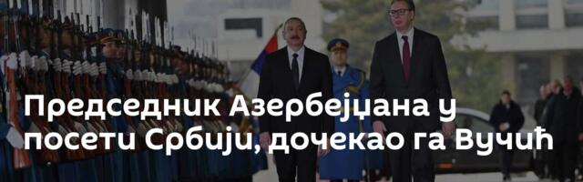 Председник Азербејџана у посети Србији, дочекао га Вучић