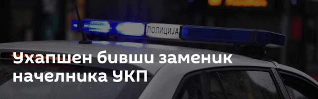 Ухапшен бивши заменик начелника УКП