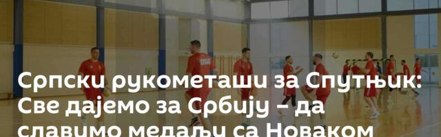 Српски рукометаши за Спутњик: Све дајемо за Србију – да славимо медаљу са Новаком