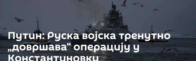 Путин: Руска војска тренутно „довршава“ операцију у Константиновки
