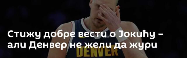 Стижу добре вести о Јокићу – али Денвер не жели да жури