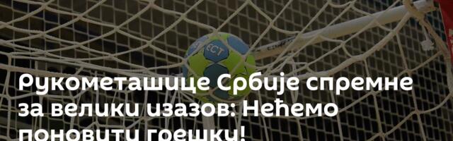 Рукометашице Србије спремне за велики изазов: Нећемо поновити грешку!