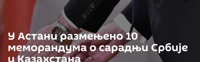 У Астани размењено 10 меморандума о сарадњи Србије и Казахстана