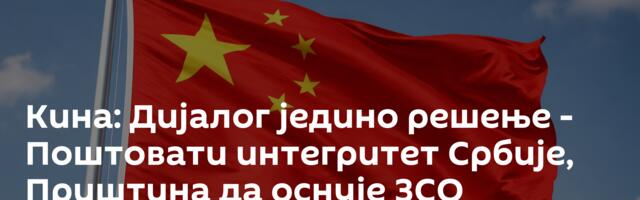 Кина: Дијалог једино решење - Поштовати интегритет Србије, Приштина да оснује ЗСО