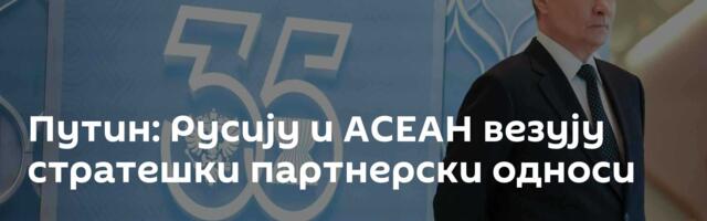 Путин: Русију и АСЕАН везују стратешки партнерски односи