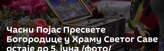 Часни Појас Пресвете Богородице у Храму Светог Саве остаје до 5. јуна /фото/
